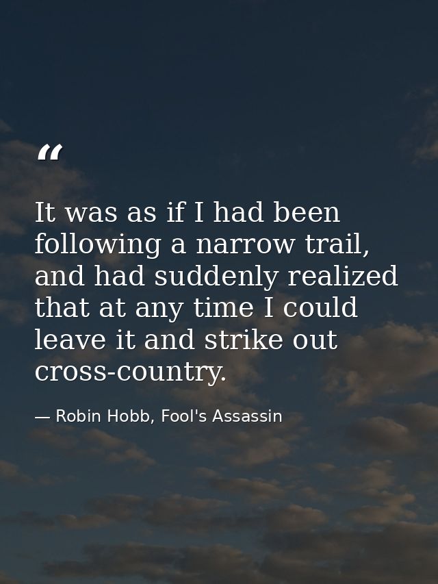It was as if I had been following a narrow trail, and had suddenly realized that at any time I could leave it and strike — Robin Hobb, Fool's Assassin