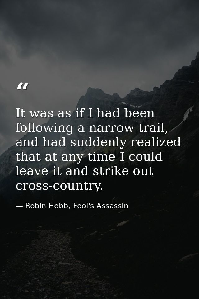 It was as if I had been following a narrow trail, and had suddenly realized that at any time I could leave it and strike — Robin Hobb, Fool's Assassin