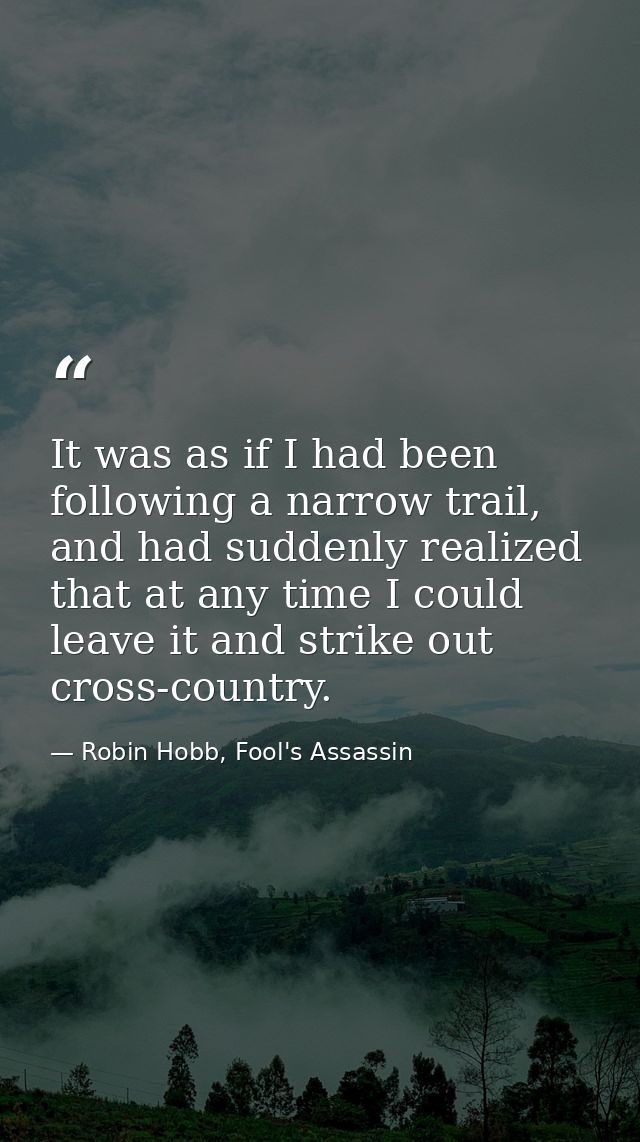 It was as if I had been following a narrow trail, and had suddenly realized that at any time I could leave it and strike — Robin Hobb, Fool's Assassin