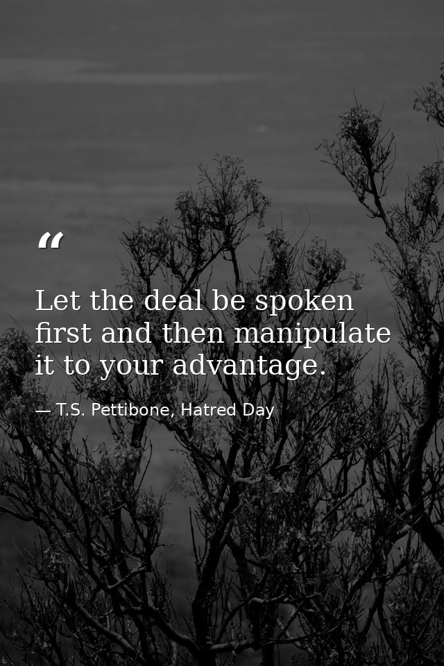 Let the deal be spoken first and then manipulate it to your advantage. — T.S. Pettibone, Hatred Day