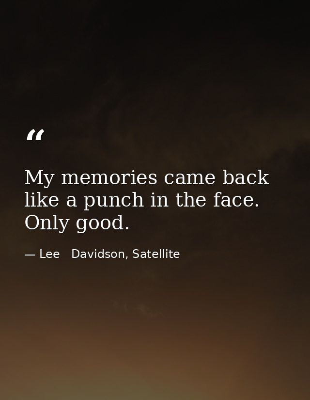 My memories came back like a punch in the face. Only good. — Lee   Davidson, Satellite