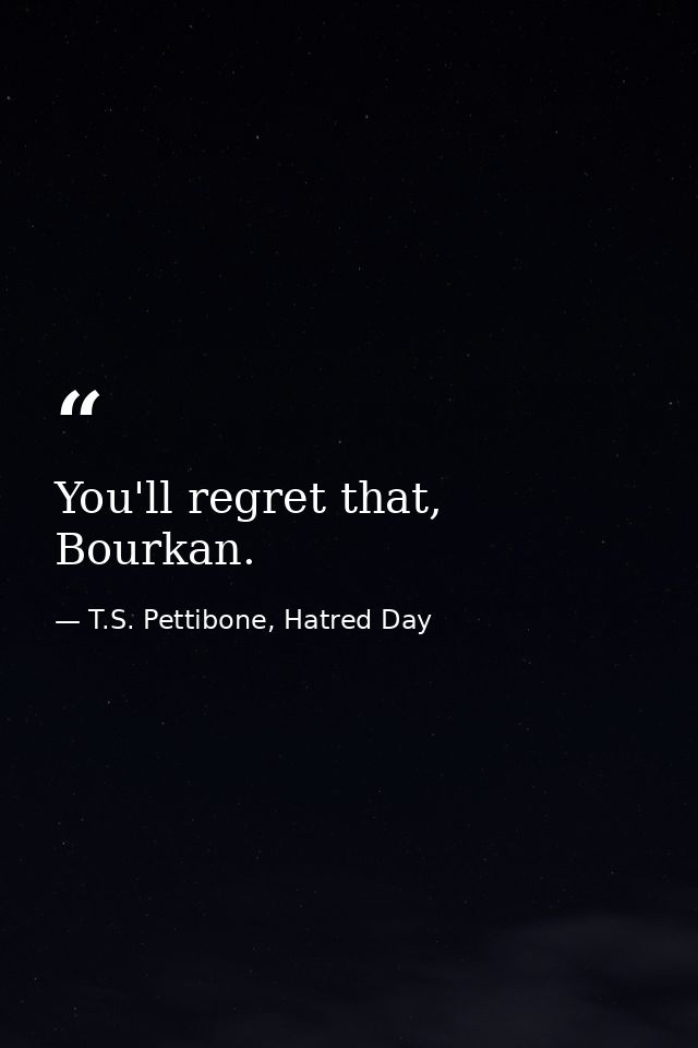 You'll regret that, Bourkan. — T.S. Pettibone, Hatred Day