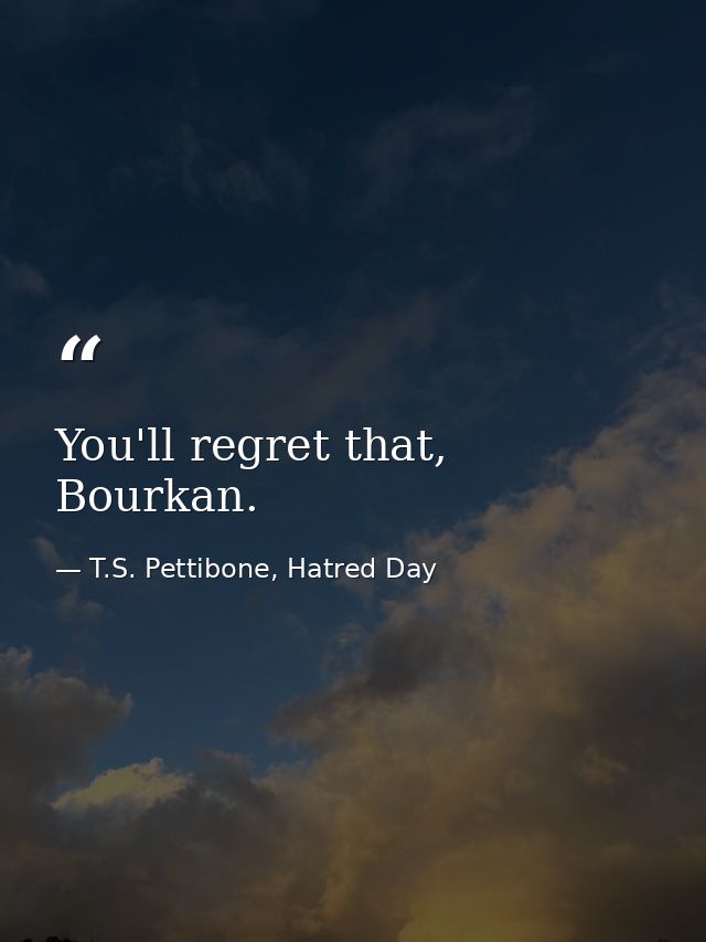 You'll regret that, Bourkan. — T.S. Pettibone, Hatred Day