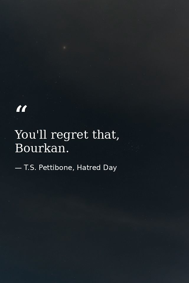 You'll regret that, Bourkan. — T.S. Pettibone, Hatred Day