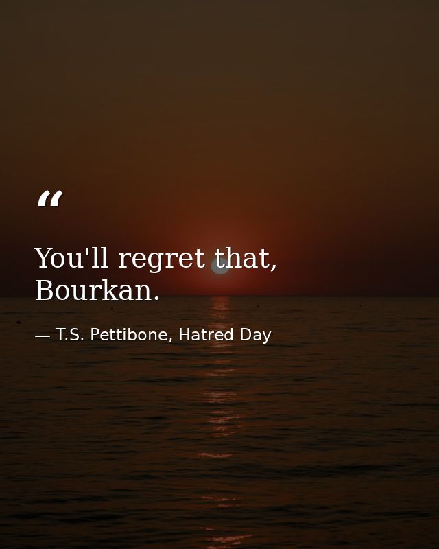 You'll regret that, Bourkan. — T.S. Pettibone, Hatred Day