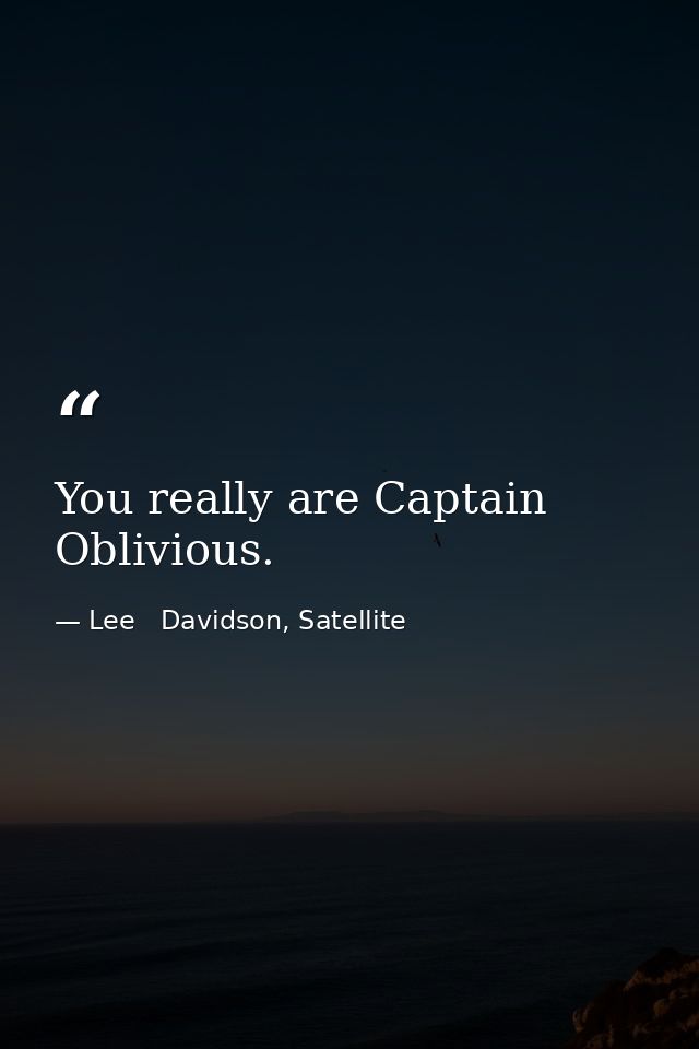You really are Captain Oblivious. — Lee   Davidson, Satellite