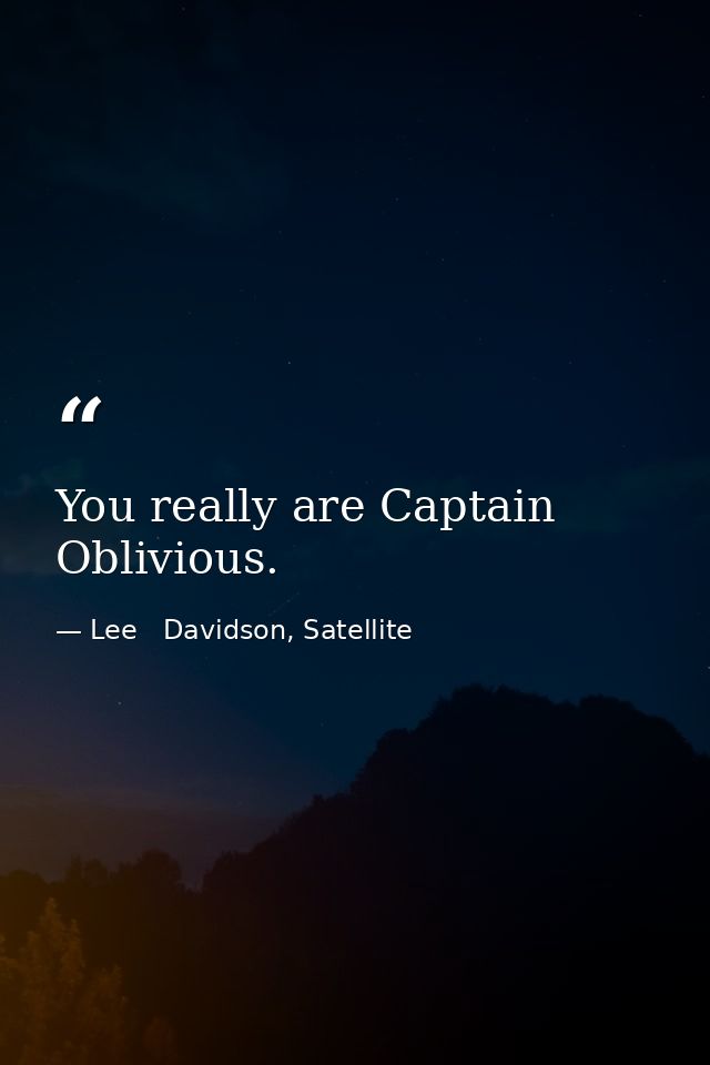 You really are Captain Oblivious. — Lee   Davidson, Satellite