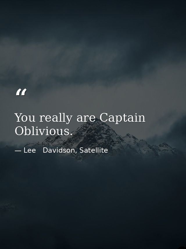 You really are Captain Oblivious. — Lee   Davidson, Satellite