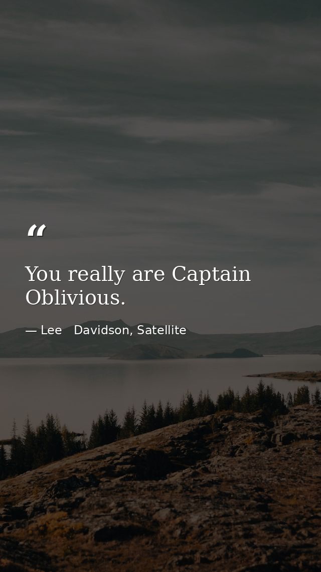 You really are Captain Oblivious. — Lee   Davidson, Satellite