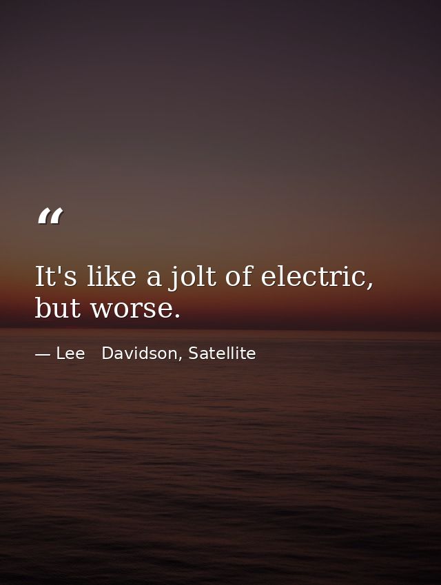 It's like a jolt of electric, but worse. — Lee   Davidson, Satellite