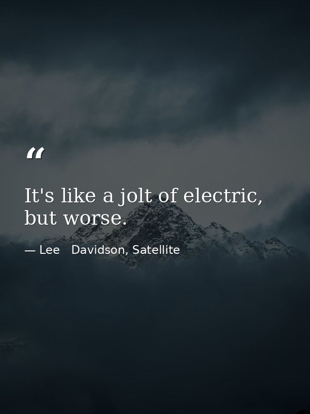 It's like a jolt of electric, but worse. — Lee   Davidson, Satellite