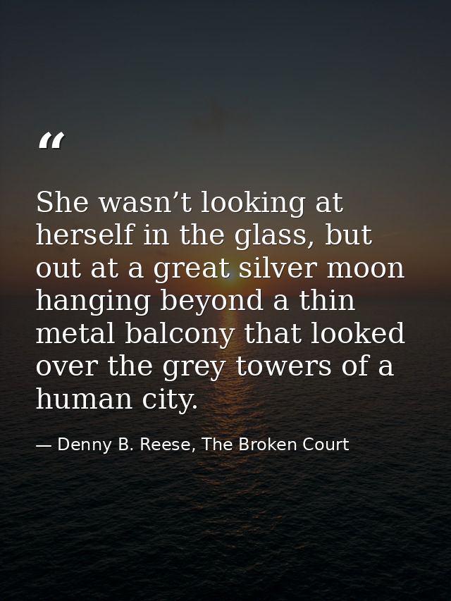 She wasn’t looking at herself in the glass, but out at a great silver moon hanging beyond a thin metal balcony that look — Denny B. Reese, The Broken Court