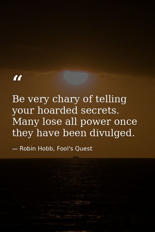 Be very chary of telling your hoarded secrets. Many lose all power once they have been divulged. — Robin Hobb, Fool's Quest