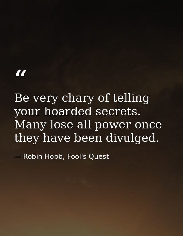 Be very chary of telling your hoarded secrets. Many lose all power once they have been divulged. — Robin Hobb, Fool's Quest
