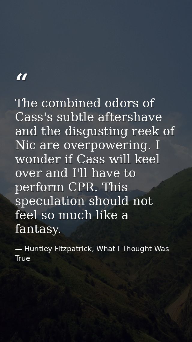 The combined odors of Cass's subtle aftershave and the disgusting reek of Nic are overpowering. I wonder if Cass will ke — Huntley Fitzpatrick, What I Thought Was True