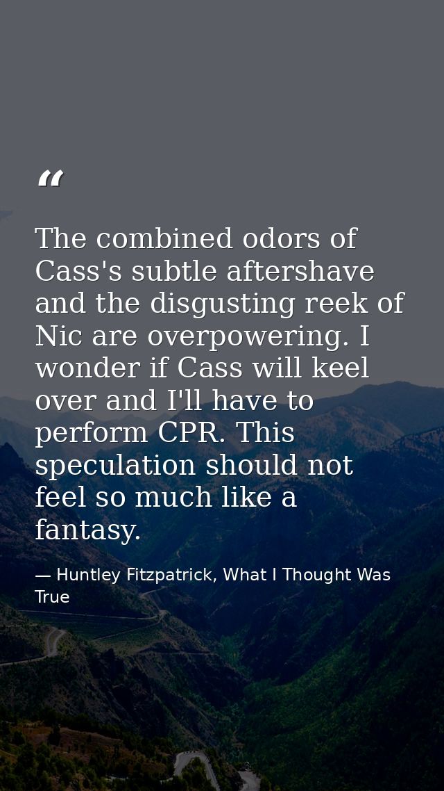 The combined odors of Cass's subtle aftershave and the disgusting reek of Nic are overpowering. I wonder if Cass will ke — Huntley Fitzpatrick, What I Thought Was True