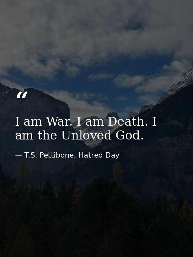 I am War. I am Death. I am the Unloved God. — T.S. Pettibone, Hatred Day
