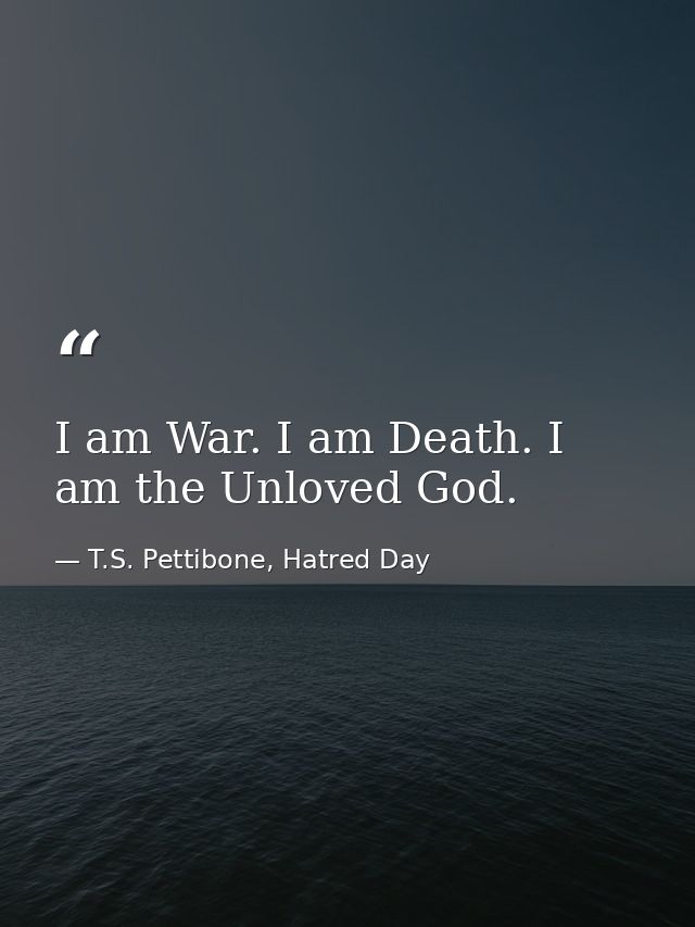 I am War. I am Death. I am the Unloved God. — T.S. Pettibone, Hatred Day
