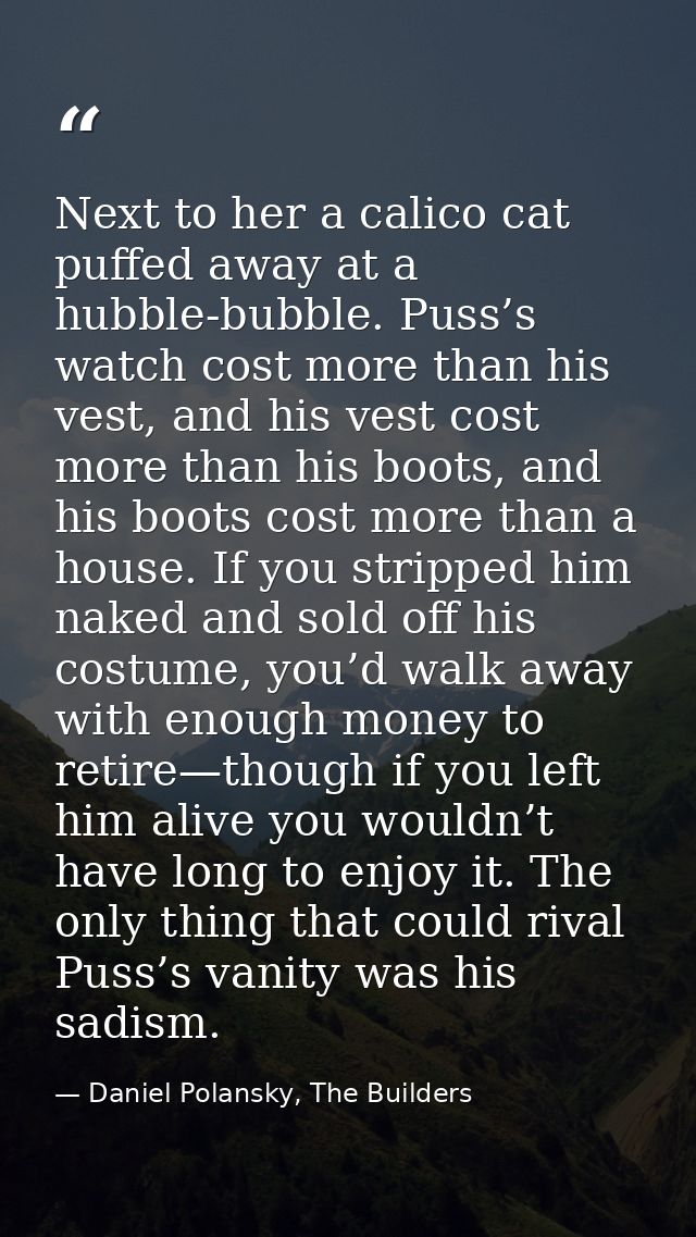Next to her a calico cat puffed away at a hubble-bubble. Puss’s watch cost more than his vest, and his vest cost more th — Daniel Polansky, The Builders