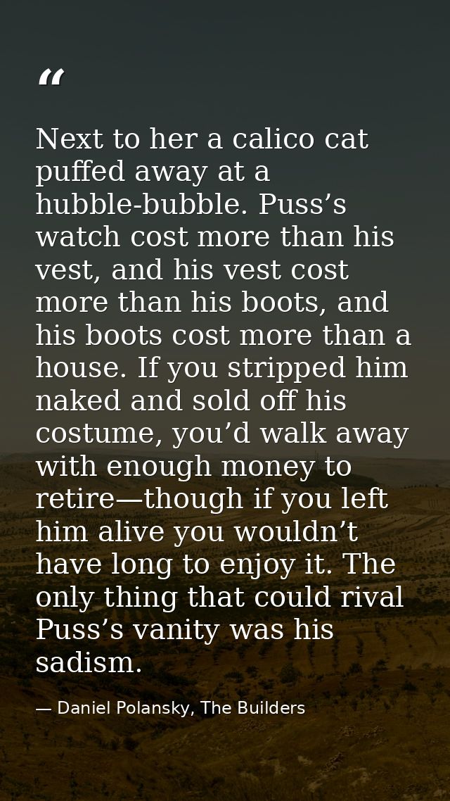 Next to her a calico cat puffed away at a hubble-bubble. Puss’s watch cost more than his vest, and his vest cost more th — Daniel Polansky, The Builders
