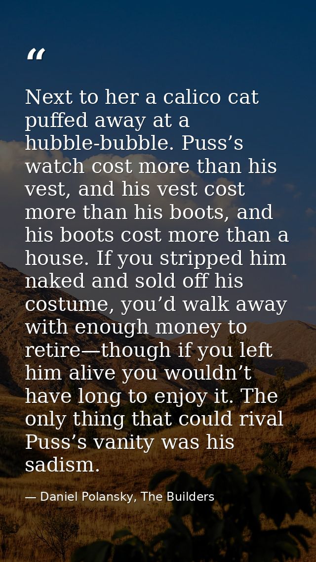 Next to her a calico cat puffed away at a hubble-bubble. Puss’s watch cost more than his vest, and his vest cost more th — Daniel Polansky, The Builders