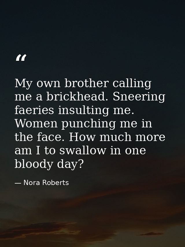 My own brother calling me a brickhead. Sneering faeries insulting me. Women punching me in the face. How much more am I  — Nora Roberts