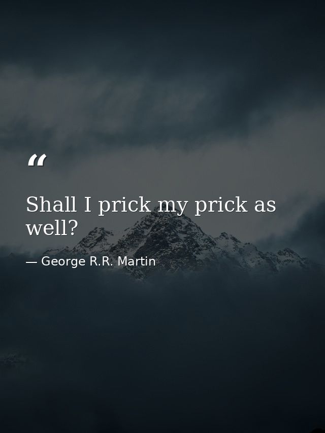 Shall I prick my prick as well? — George R.R. Martin
