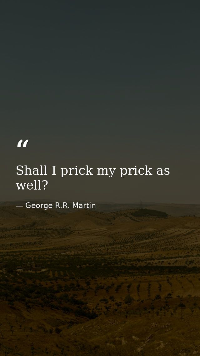 Shall I prick my prick as well? — George R.R. Martin