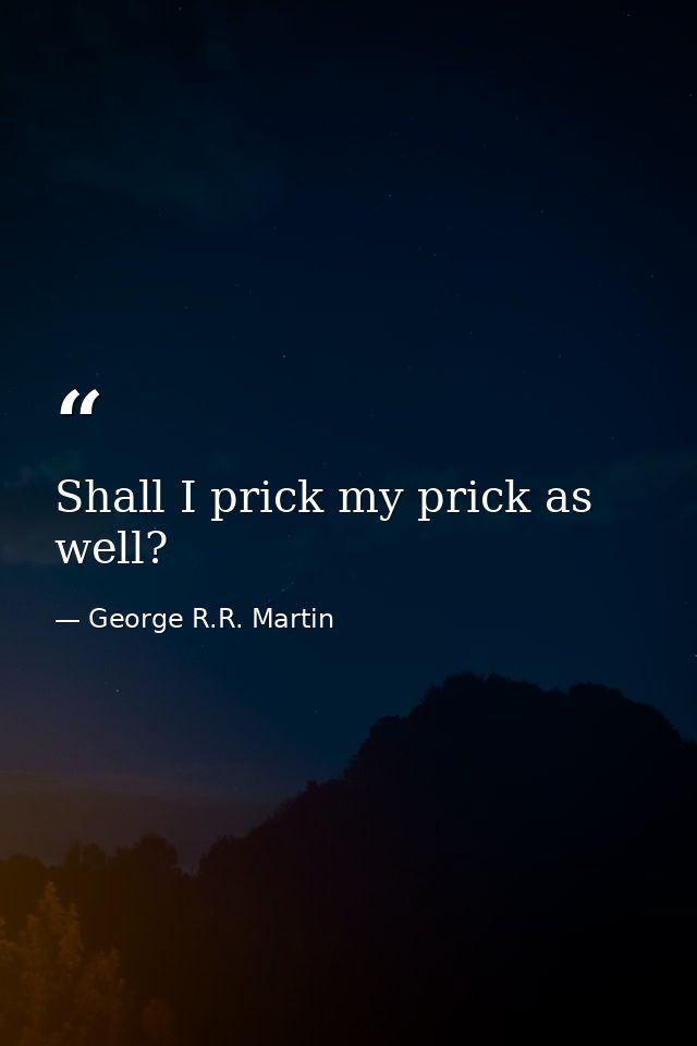 Shall I prick my prick as well? — George R.R. Martin