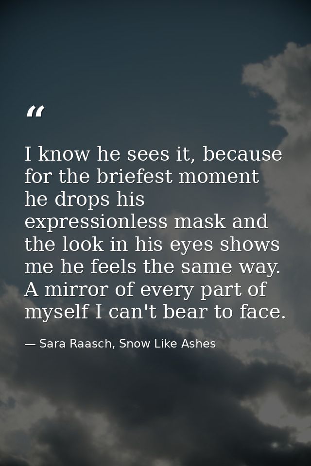 I know he sees it, because for the briefest moment he drops his expressionless mask and the look in his eyes shows me he — Sara Raasch, Snow Like Ashes