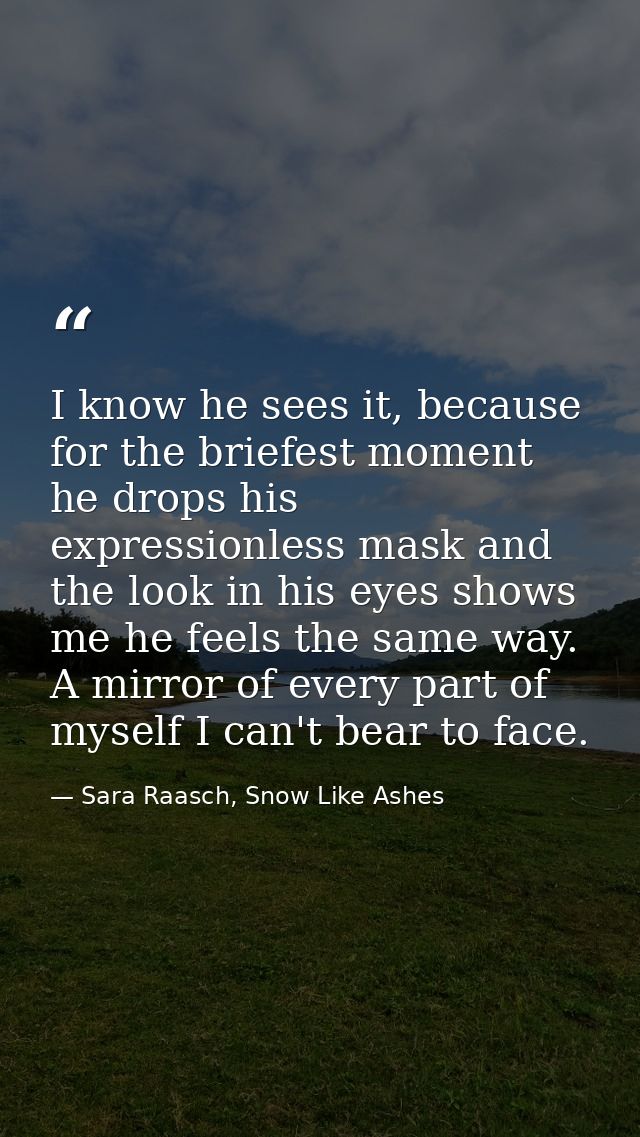 I know he sees it, because for the briefest moment he drops his expressionless mask and the look in his eyes shows me he — Sara Raasch, Snow Like Ashes