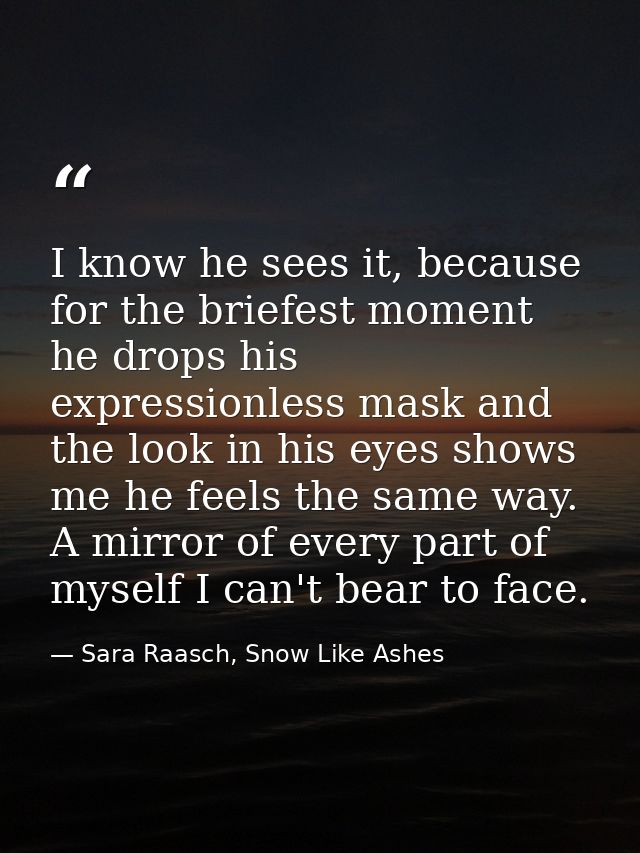 I know he sees it, because for the briefest moment he drops his expressionless mask and the look in his eyes shows me he — Sara Raasch, Snow Like Ashes