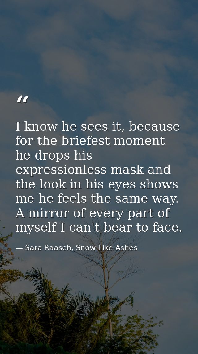 I know he sees it, because for the briefest moment he drops his expressionless mask and the look in his eyes shows me he — Sara Raasch, Snow Like Ashes