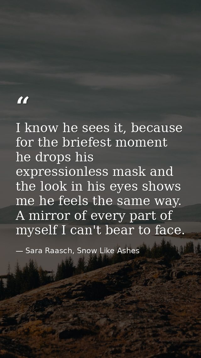 I know he sees it, because for the briefest moment he drops his expressionless mask and the look in his eyes shows me he — Sara Raasch, Snow Like Ashes