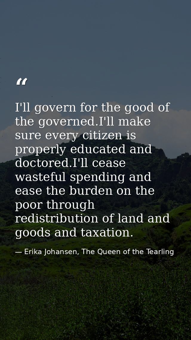 I'll govern for the good of the governed.I'll make sure every citizen is properly educated and doctored.I'll cease waste — Erika Johansen, The Queen of the Tearling
