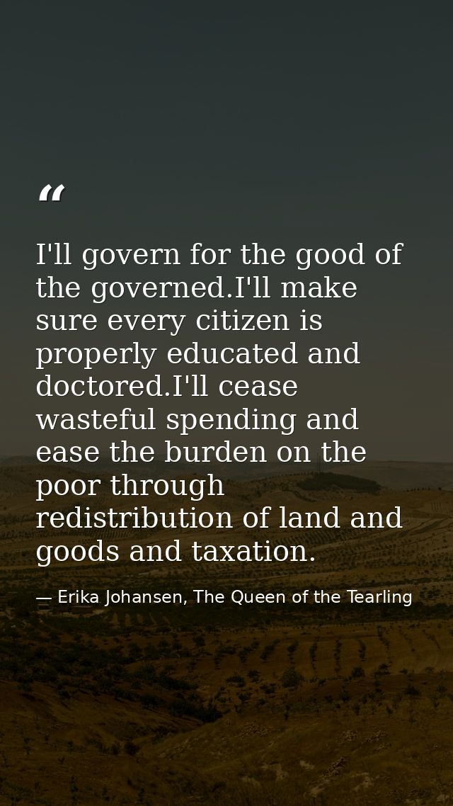 I'll govern for the good of the governed.I'll make sure every citizen is properly educated and doctored.I'll cease waste — Erika Johansen, The Queen of the Tearling