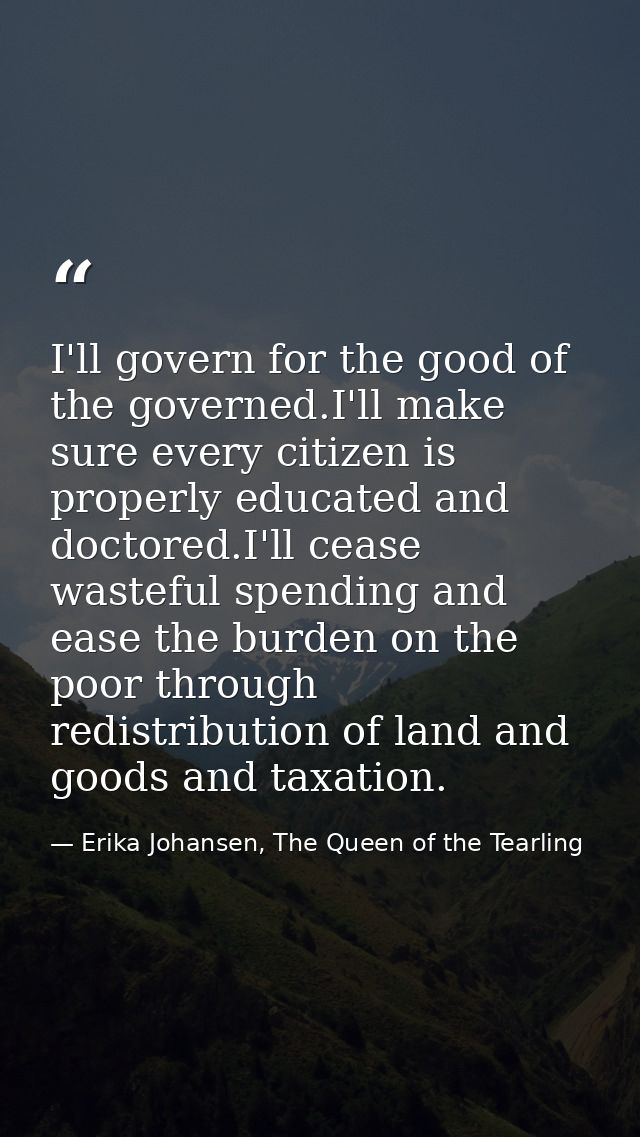 I'll govern for the good of the governed.I'll make sure every citizen is properly educated and doctored.I'll cease waste — Erika Johansen, The Queen of the Tearling