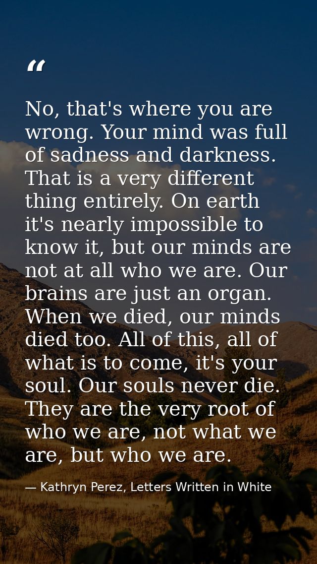 No, that's where you are wrong. Your mind was full of sadness and darkness. That is a very different thing entirely. On  — Kathryn Perez, Letters Written in White