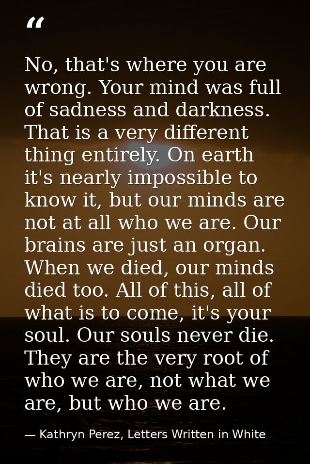 No, that's where you are wrong. Your mind was full of sadness and darkness. That is a very different thing entirely. On  — Kathryn Perez, Letters Written in White