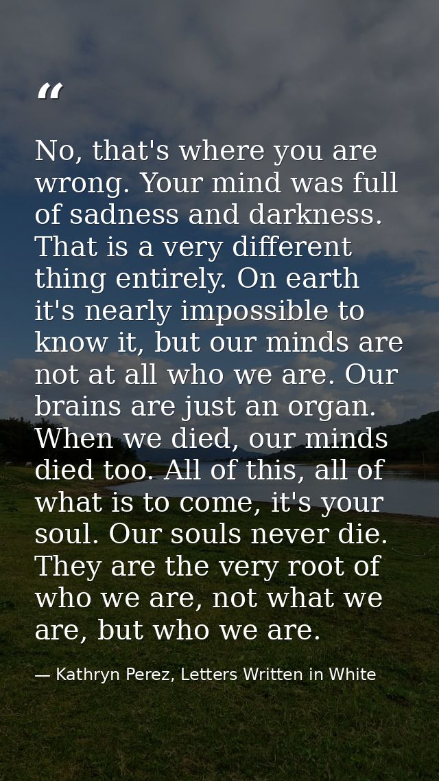 No, that's where you are wrong. Your mind was full of sadness and darkness. That is a very different thing entirely. On  — Kathryn Perez, Letters Written in White