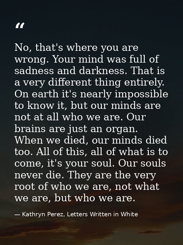 No, that's where you are wrong. Your mind was full of sadness and darkness. That is a very different thing entirely. On  — Kathryn Perez, Letters Written in White