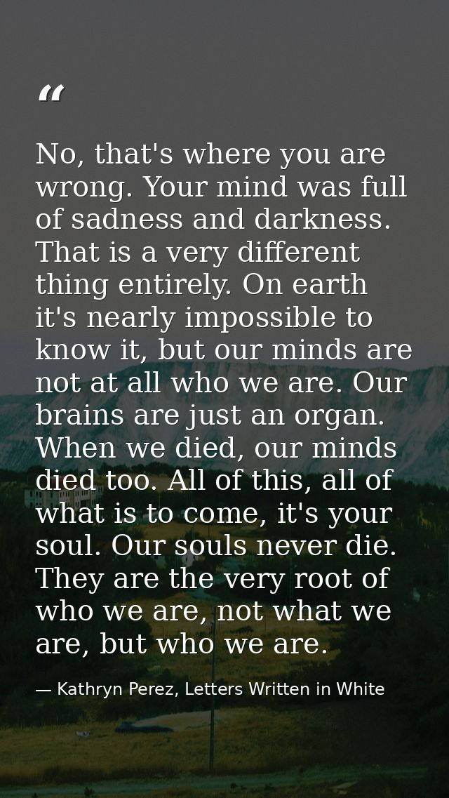 No, that's where you are wrong. Your mind was full of sadness and darkness. That is a very different thing entirely. On  — Kathryn Perez, Letters Written in White
