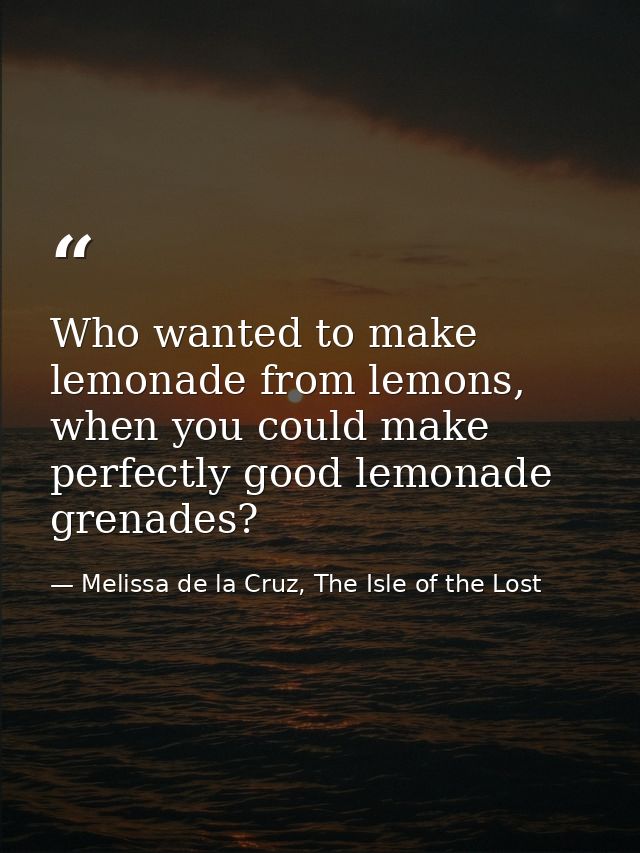 Who wanted to make lemonade from lemons, when you could make perfectly good lemonade grenades? — Melissa de la Cruz, The Isle of the Lost