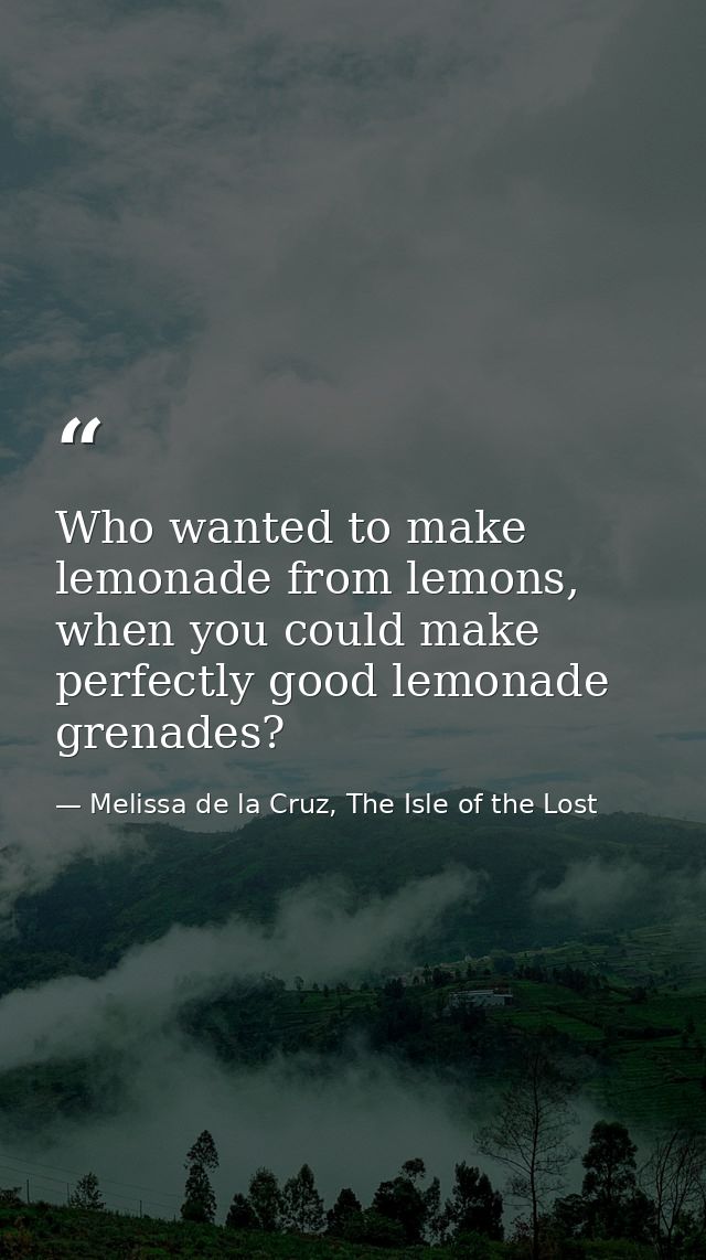 Who wanted to make lemonade from lemons, when you could make perfectly good lemonade grenades? — Melissa de la Cruz, The Isle of the Lost