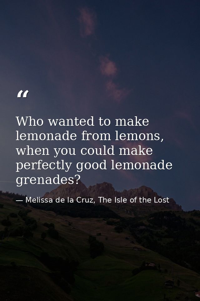 Who wanted to make lemonade from lemons, when you could make perfectly good lemonade grenades? — Melissa de la Cruz, The Isle of the Lost