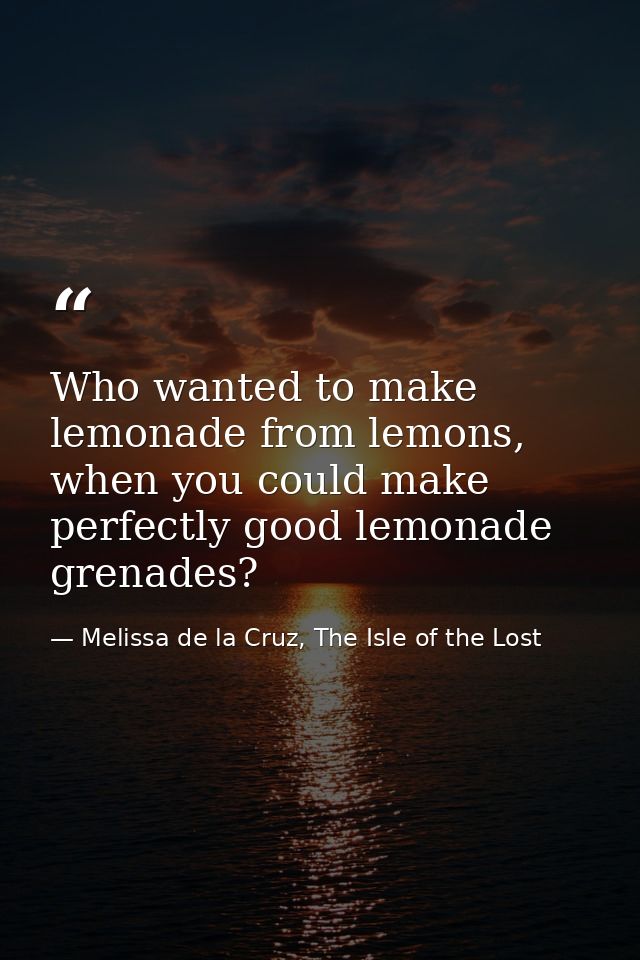 Who wanted to make lemonade from lemons, when you could make perfectly good lemonade grenades? — Melissa de la Cruz, The Isle of the Lost