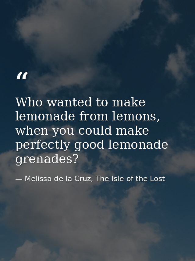 Who wanted to make lemonade from lemons, when you could make perfectly good lemonade grenades? — Melissa de la Cruz, The Isle of the Lost