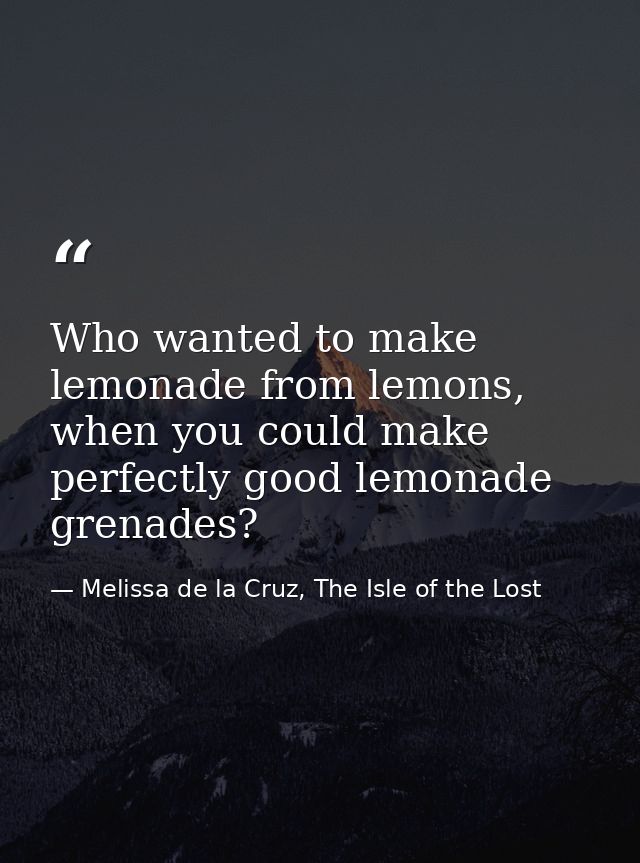 Who wanted to make lemonade from lemons, when you could make perfectly good lemonade grenades? — Melissa de la Cruz, The Isle of the Lost