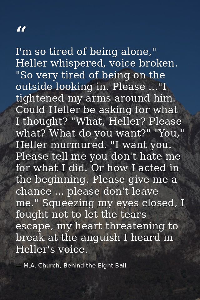 I'm so tired of being alone," Heller whispered, voice broken. "So very tired of being on the outside looking in. Please  — M.A. Church, Behind the Eight Ball