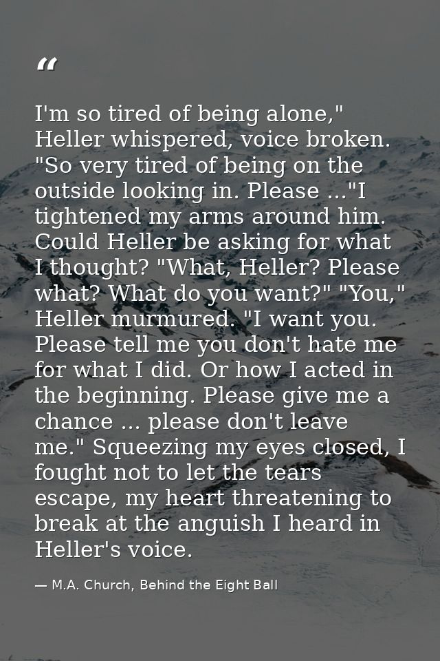 I'm so tired of being alone," Heller whispered, voice broken. "So very tired of being on the outside looking in. Please  — M.A. Church, Behind the Eight Ball